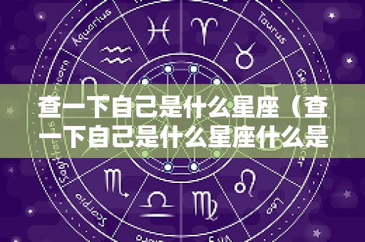 查一下自己是什么星座（查一下自己是什么星座什么是射手座）