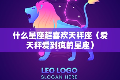 什么星座超喜欢天秤座（爱天秤爱到疯的星座）