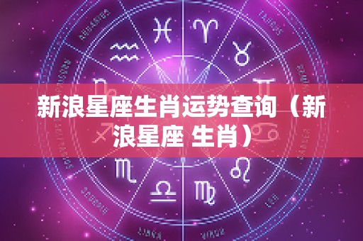 新浪星座生肖运势查询（新浪星座 生肖）