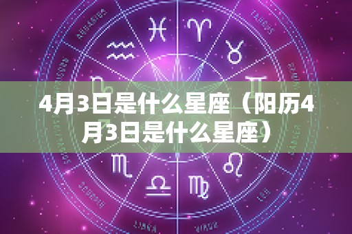 4月3日是什么星座（阳历4月3日是什么星座）