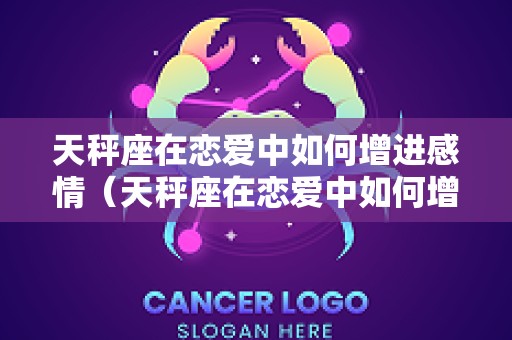 天秤座在恋爱中如何增进感情（天秤座在恋爱中如何增进感情呢）