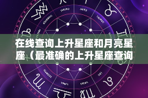 在线查询上升星座和月亮星座（最准确的上升星座查询月亮星座如何查询）