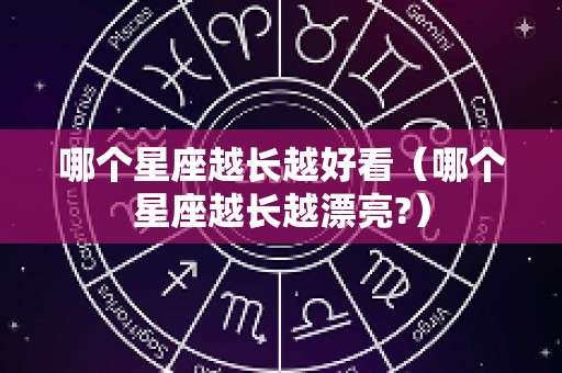 哪个星座越长越好看（哪个星座越长越漂亮?）
