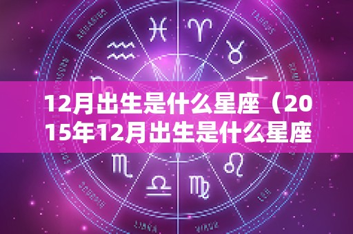 12月出生是什么星座（2015年12月出生是什么星座）