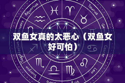 双鱼女真的太恶心（双鱼女好可怕）