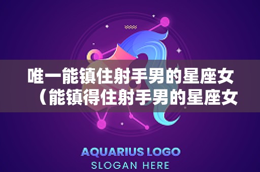 唯一能镇住射手男的星座女（能镇得住射手男的星座女）
