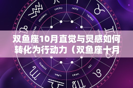 双鱼座10月直觉与灵感如何转化为行动力（双鱼座十月份爱情运势）