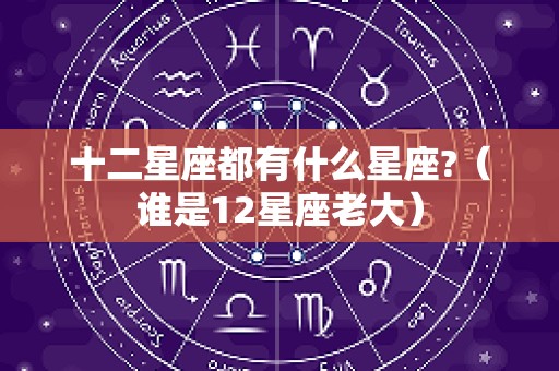 十二星座都有什么星座?（谁是12星座老大）