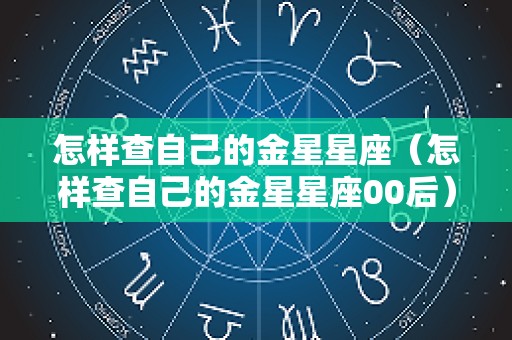 怎样查自己的金星星座（怎样查自己的金星星座00后）