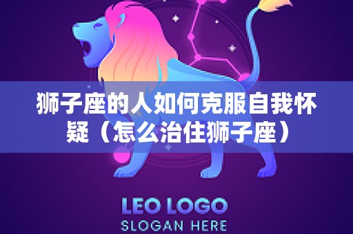 狮子座的人如何克服自我怀疑（怎么治住狮子座）