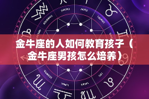 金牛座的人如何教育孩子（金牛座男孩怎么培养）