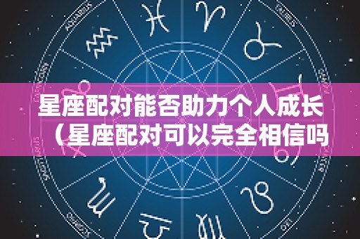 星座配对能否助力个人成长（星座配对可以完全相信吗）