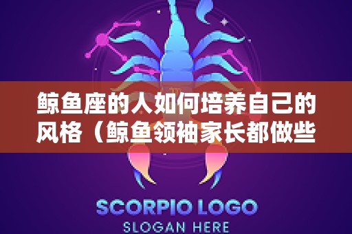 鲸鱼座的人如何培养自己的风格（鲸鱼领袖家长都做些啥）