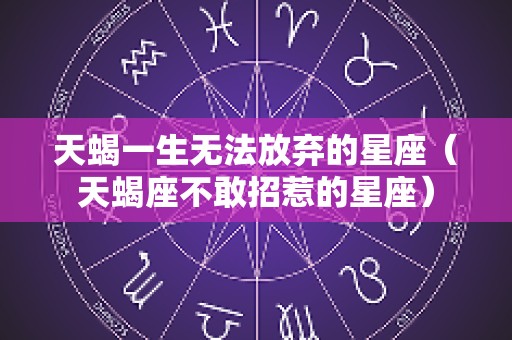 天蝎一生无法放弃的星座（天蝎座不敢招惹的星座）