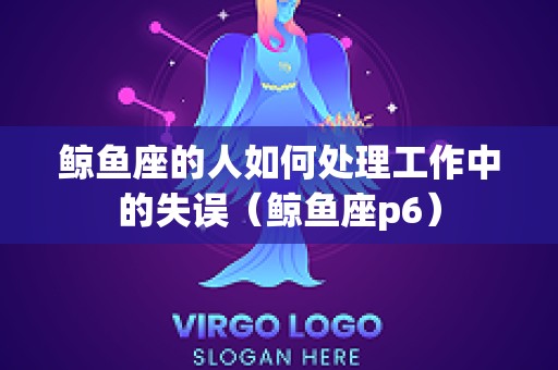 鲸鱼座的人如何处理工作中的失误（鲸鱼座p6）