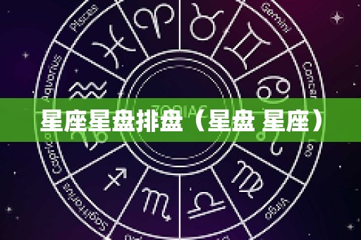 星座星盘排盘（星盘 星座）