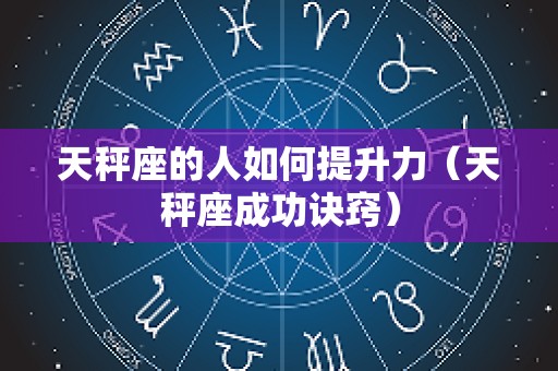 天秤座的人如何提升力（天秤座成功诀窍）