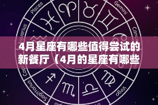 4月星座有哪些值得尝试的新餐厅（4月的星座有哪些?）
