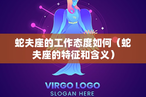 蛇夫座的工作态度如何（蛇夫座的特征和含义）