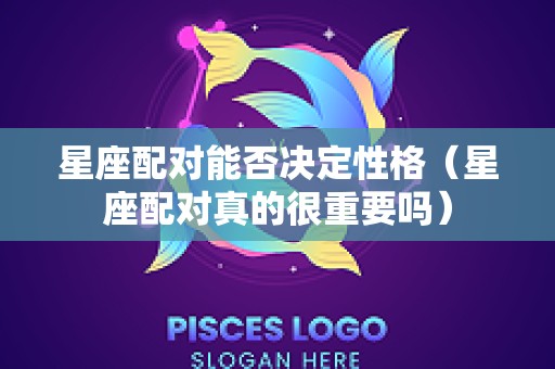 星座配对能否决定性格（星座配对真的很重要吗）