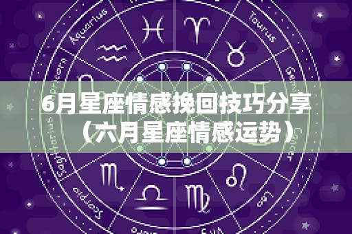 6月星座情感挽回技巧分享（六月星座情感运势）
