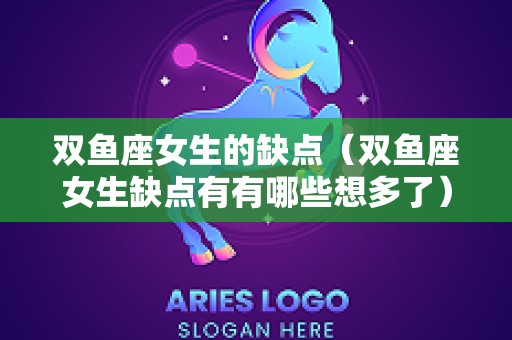 双鱼座女生的缺点（双鱼座女生缺点有有哪些想多了）