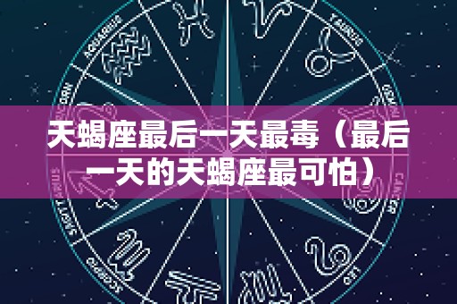 天蝎座最后一天最毒（最后一天的天蝎座最可怕）