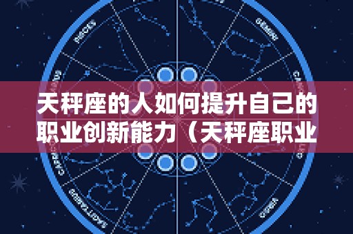 天秤座的人如何提升自己的职业创新能力（天秤座职业发展方向）