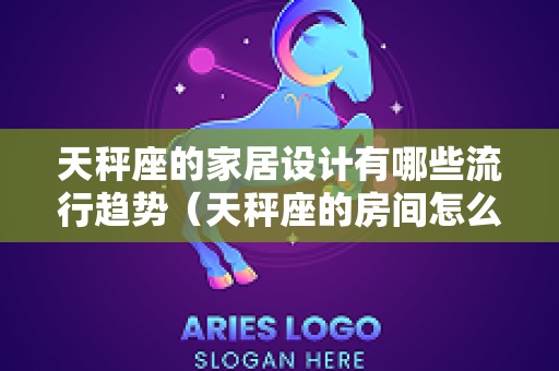 天秤座的家居设计有哪些流行趋势（天秤座的房间怎么装饰）