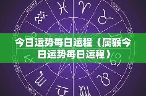 今日运势每日运程（属猴今日运势每日运程）