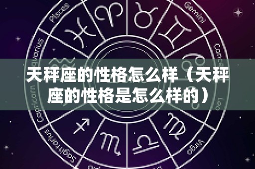 天秤座的性格怎么样（天秤座的性格是怎么样的）