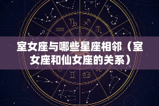 室女座与哪些星座相邻（室女座和仙女座的关系）