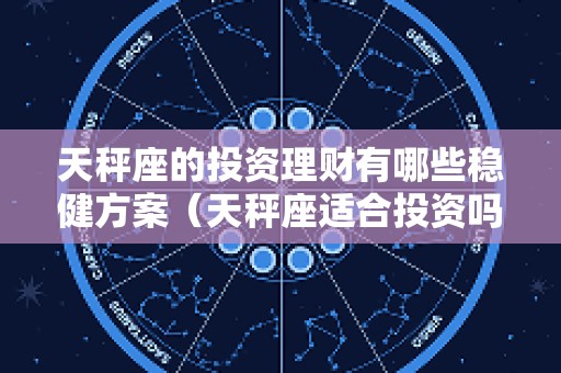 天秤座的投资理财有哪些稳健方案（天秤座适合投资吗）