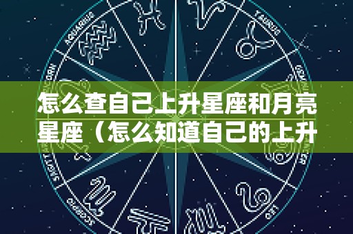 怎么查自己上升星座和月亮星座（怎么知道自己的上升和月亮星座）