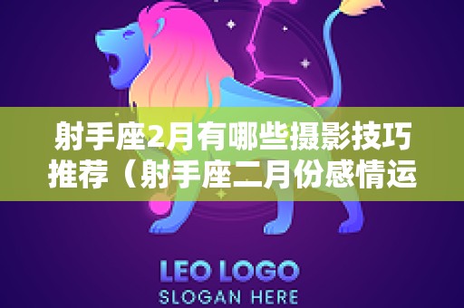 射手座2月有哪些摄影技巧推荐（射手座二月份感情运势）