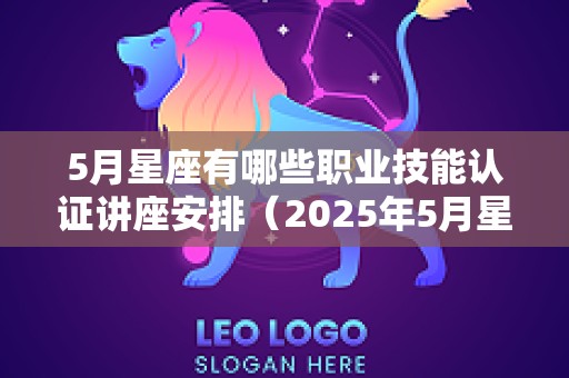 5月星座有哪些职业技能认证讲座安排（2025年5月星座）