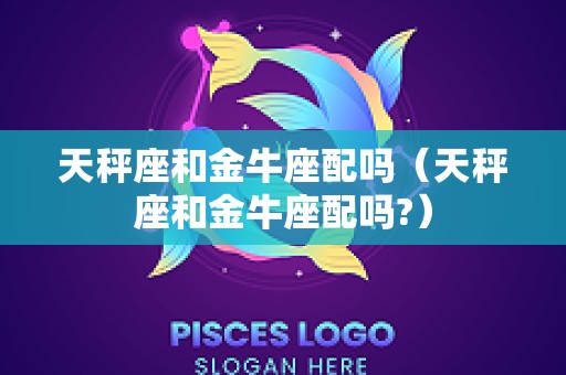 天秤座和金牛座配吗（天秤座和金牛座配吗?）