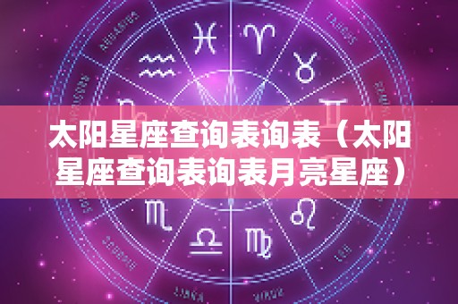 太阳星座查询表询表（太阳星座查询表询表月亮星座）