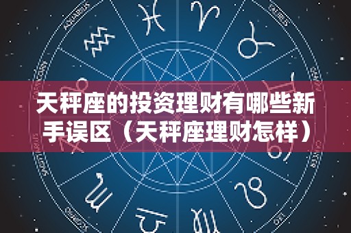 天秤座的投资理财有哪些新手误区（天秤座理财怎样）