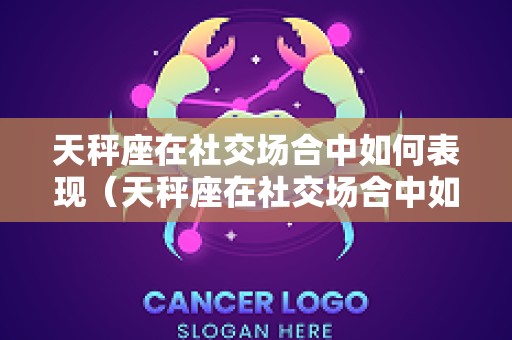 天秤座在社交场合中如何表现（天秤座在社交场合中如何表现出来）