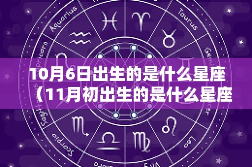 10月6日出生的是什么星座（11月初出生的是什么星座）