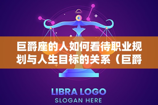 巨爵座的人如何看待职业规划与人生目标的关系（巨爵座tv）