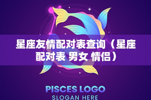 星座友情配对表查询（星座配对表 男女 情侣）