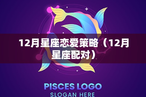 12月星座恋爱策略（12月星座配对）