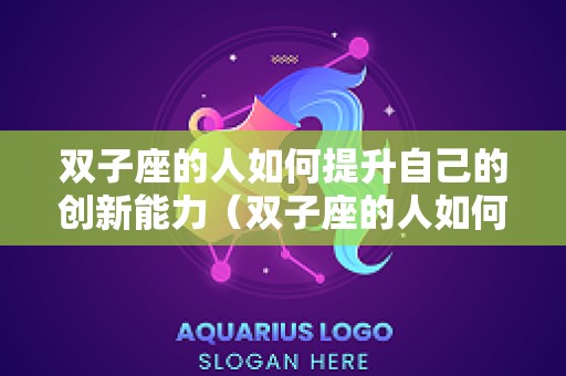 双子座的人如何提升自己的创新能力（双子座的人如何提升自己的创新能力呢）