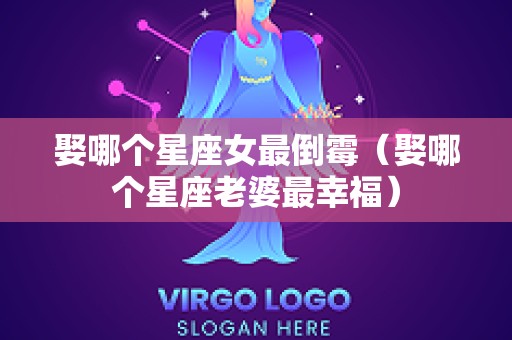 娶哪个星座女最倒霉（娶哪个星座老婆最幸福）