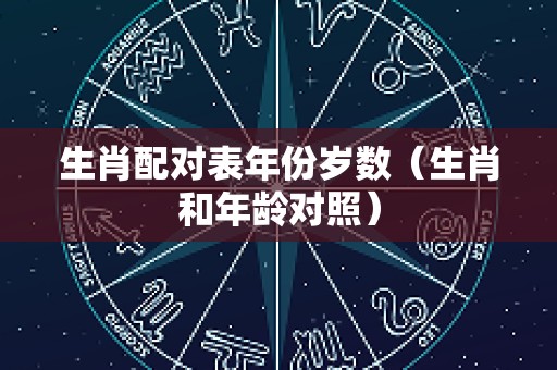 生肖配对表年份岁数（生肖和年龄对照）