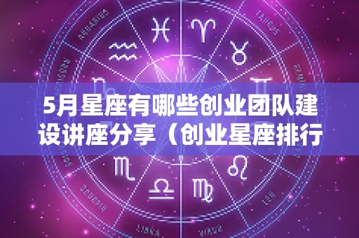 5月星座有哪些创业团队建设讲座分享（创业星座排行榜）