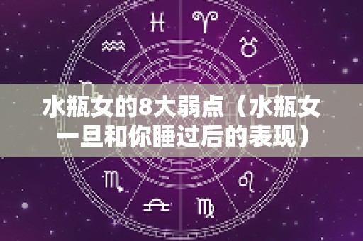 水瓶女的8大弱点（水瓶女一旦和你睡过后的表现）