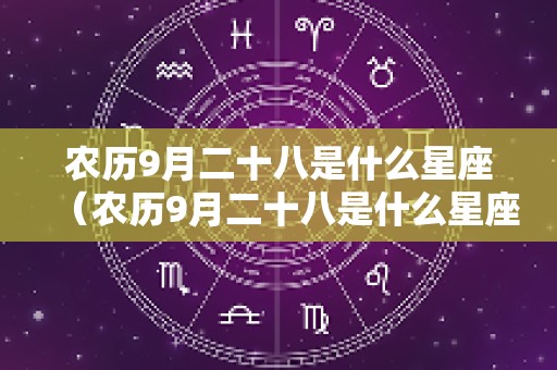 农历9月二十八是什么星座（农历9月二十八是什么星座?）